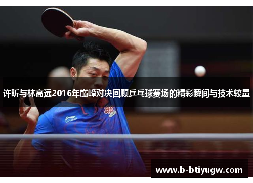 许昕与林高远2016年巅峰对决回顾乒乓球赛场的精彩瞬间与技术较量